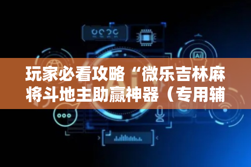 玩家必看攻略“微乐吉林麻将斗地主助赢神器（专用辅牌神器免安装）