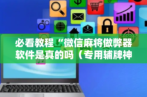必看教程“微信麻将做弊器软件是真的吗（专用辅牌神器免安装）
