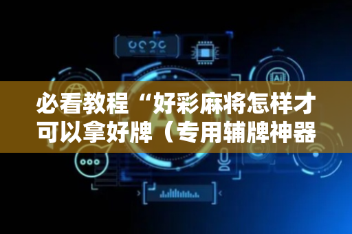 必看教程“好彩麻将怎样才可以拿好牌（专用辅牌神器免安装）