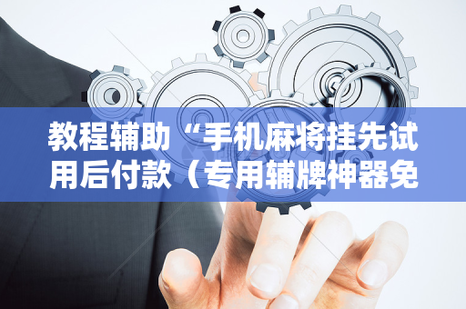 教程辅助“手机麻将挂先试用后付款（专用辅牌神器免安装）