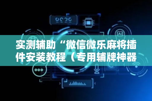 实测辅助“微信微乐麻将插件安装教程（专用辅牌神器免安装）