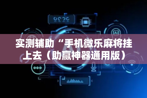 实测辅助“手机微乐麻将挂上去（助赢神器通用版）