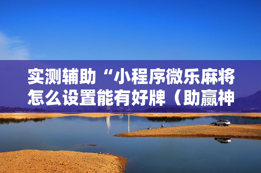 实测辅助“小程序微乐麻将怎么设置能有好牌（助赢神器通用版）