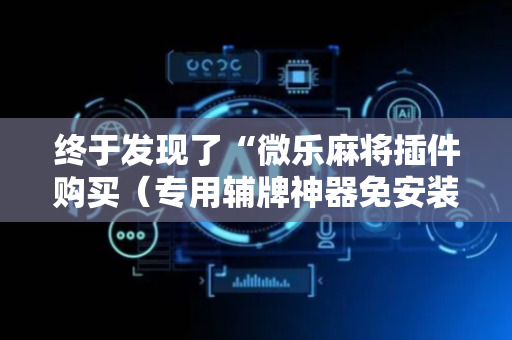 终于发现了“微乐麻将插件购买（专用辅牌神器免安装）