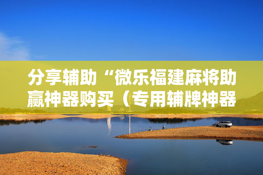 分享辅助“微乐福建麻将助赢神器购买（专用辅牌神器免安装）