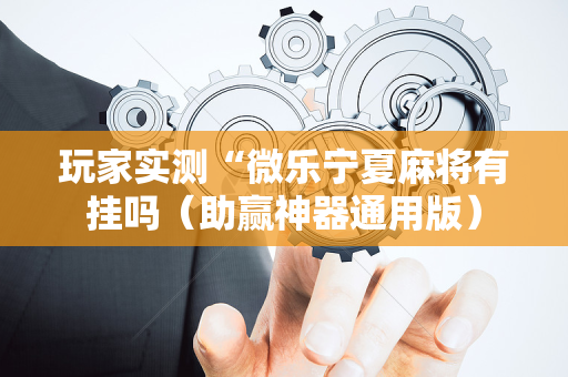 玩家实测“微乐宁夏麻将有挂吗（助赢神器通用版）
