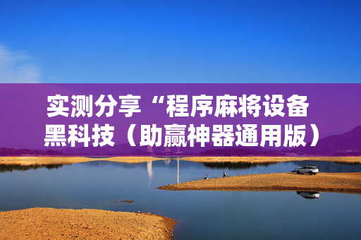 实测分享“程序麻将设备 黑科技（助赢神器通用版）