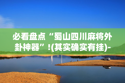 必看盘点“蜀山四川麻将外卦神器”!(其实确实有挂)-抖音