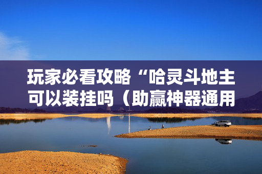 玩家必看攻略“哈灵斗地主可以装挂吗（助赢神器通用版）