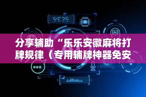 分享辅助“乐乐安徽麻将打牌规律（专用辅牌神器免安装）