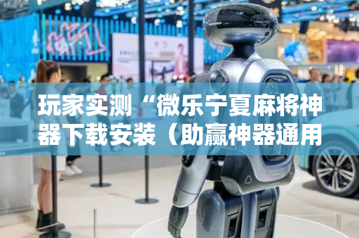 玩家实测“微乐宁夏麻将神器下载安装（助赢神器通用版）
