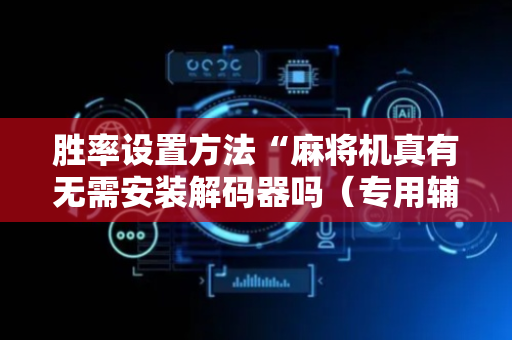 胜率设置方法“麻将机真有无需安装解码器吗（专用辅牌神器免安装）
