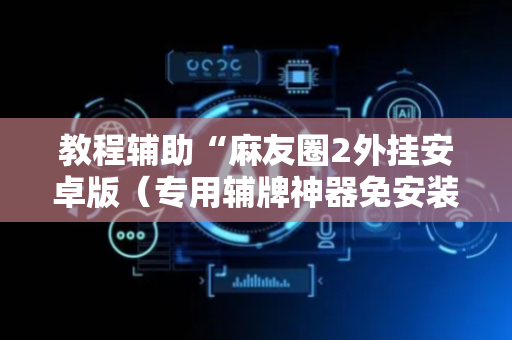 教程辅助“麻友圈2外挂安卓版（专用辅牌神器免安装）