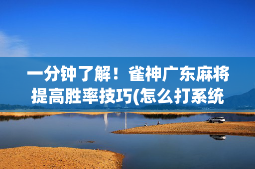 一分钟了解！雀神广东麻将提高胜率技巧(怎么打系统才能给好牌)