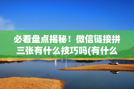 必看盘点揭秘！微信链接拼三张有什么技巧吗(有什么赢的技巧)