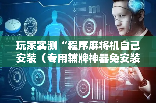 玩家实测“程序麻将机自己安装（专用辅牌神器免安装）