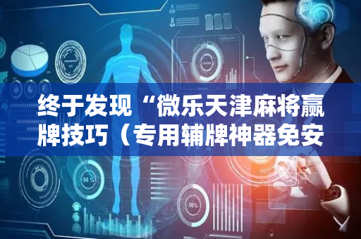 终于发现“微乐天津麻将赢牌技巧（专用辅牌神器免安装）