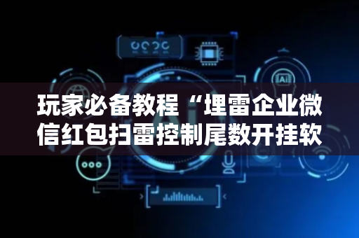 玩家必备教程“埋雷企业微信红包扫雷控制尾数开挂软件辅助器”（详细透视教程）-哔哩哔哩