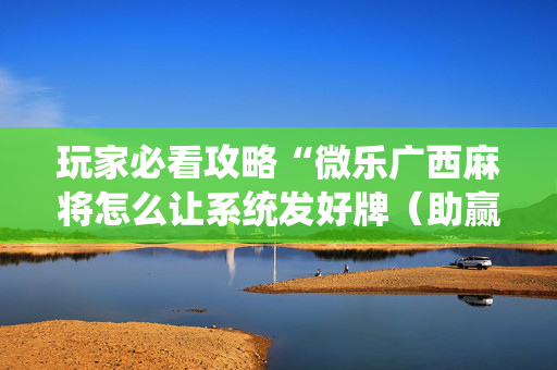 玩家必看攻略“微乐广西麻将怎么让系统发好牌（助赢神器通用版）