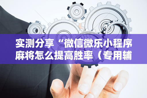 实测分享“微信微乐小程序麻将怎么提高胜率（专用辅牌神器免安装）