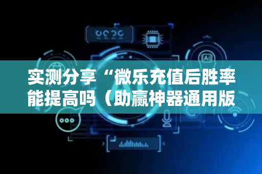 实测分享“微乐充值后胜率能提高吗（助赢神器通用版）