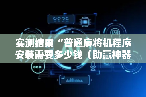 实测结果“普通麻将机程序安装需要多少钱（助赢神器通用版）