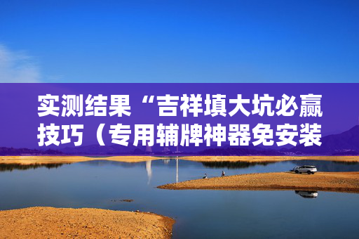 实测结果“吉祥填大坑必赢技巧（专用辅牌神器免安装）