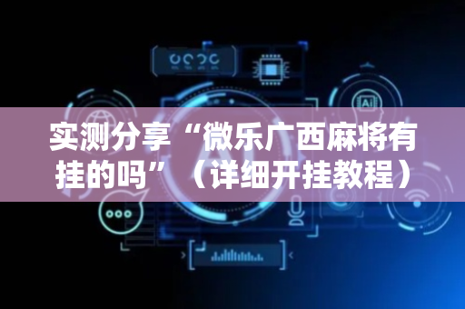 实测分享“微乐广西麻将有挂的吗”（详细开挂教程）-哔哩哔哩