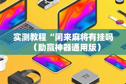 实测教程“闲来麻将有挂吗（助赢神器通用版）