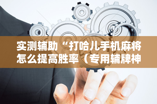 实测辅助“打哈儿手机麻将怎么提高胜率（专用辅牌神器免安装）