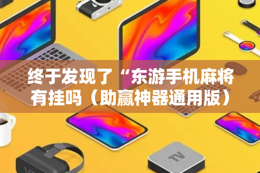 终于发现了“东游手机麻将有挂吗（助赢神器通用版）