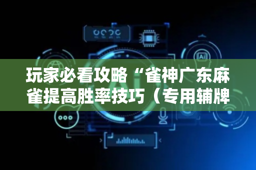 玩家必看攻略“雀神广东麻雀提高胜率技巧（专用辅牌神器免安装）