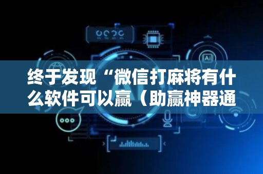 终于发现“微信打麻将有什么软件可以赢（助赢神器通用版）