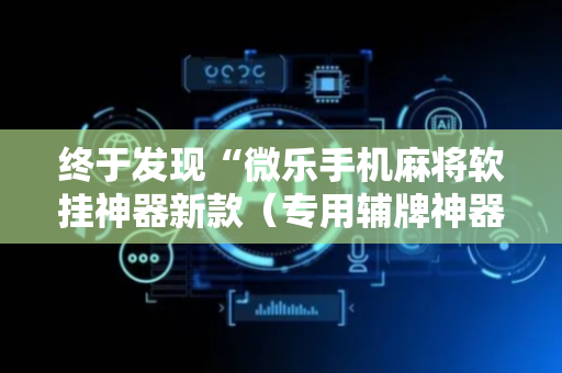 终于发现“微乐手机麻将软挂神器新款（专用辅牌神器免安装）