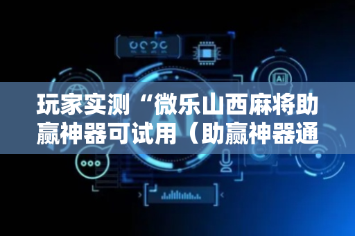 玩家实测“微乐山西麻将助赢神器可试用（助赢神器通用版）