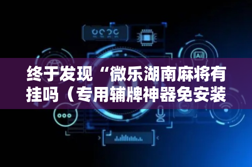 终于发现“微乐湖南麻将有挂吗（专用辅牌神器免安装）