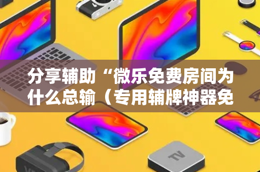 分享辅助“微乐免费房间为什么总输（专用辅牌神器免安装）