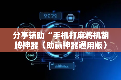 分享辅助“手机打麻将机胡牌神器（助赢神器通用版）