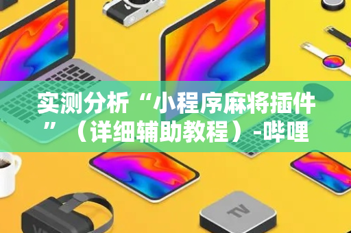 实测分析“小程序麻将插件”（详细辅助教程）-哔哩哔哩
