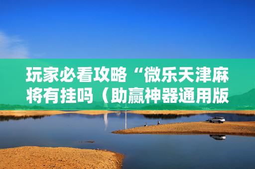 玩家必看攻略“微乐天津麻将有挂吗（助赢神器通用版）