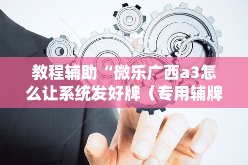 教程辅助“微乐广西a3怎么让系统发好牌（专用辅牌神器免安装）