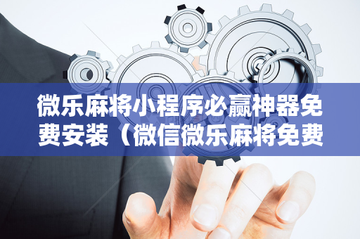 微乐麻将小程序必赢神器免费安装（微信微乐麻将免费开挂手机版）