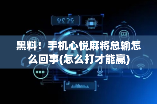 黑料！手机心悦麻将总输怎么回事(怎么打才能赢)