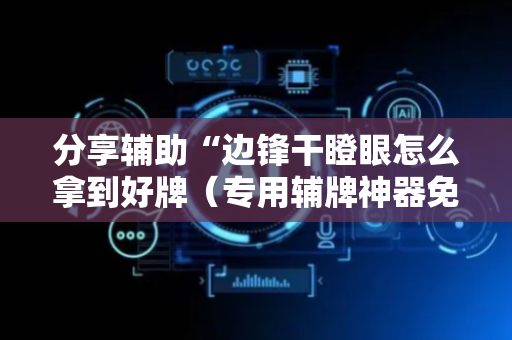 分享辅助“边锋干瞪眼怎么拿到好牌（专用辅牌神器免安装）