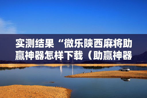 实测结果“微乐陕西麻将助赢神器怎样下载（助赢神器通用版）