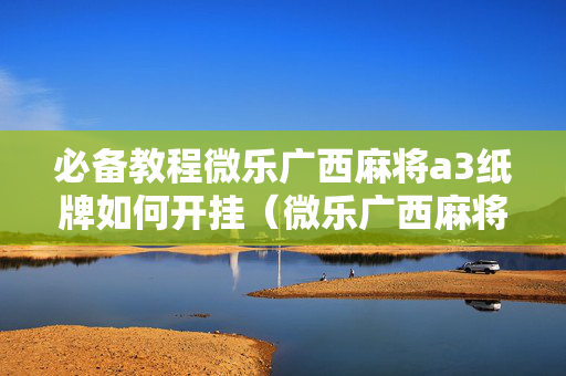 必备教程微乐广西麻将a3纸牌如何开挂（微乐广西麻将开挂神器）