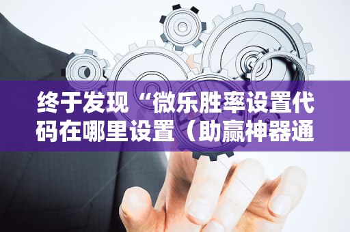 终于发现“微乐胜率设置代码在哪里设置（助赢神器通用版）