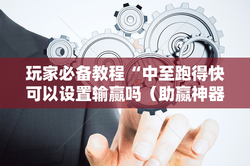 玩家必备教程“中至跑得快可以设置输赢吗（助赢神器通用版）