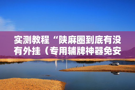 实测教程“陕麻圈到底有没有外挂（专用辅牌神器免安装）