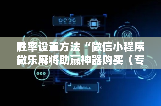 胜率设置方法“微信小程序微乐麻将助赢神器购买（专用辅牌神器免安装）